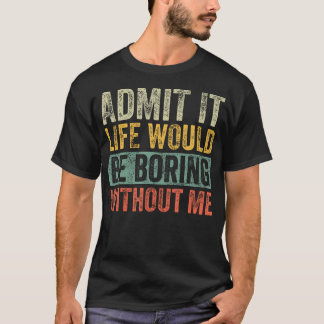 Admit It Life Would Be Boring Without Me Funny Say T-Shirt