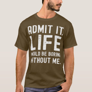 Admit It Life Would Be Boring Without Me Funny Say T-Shirt