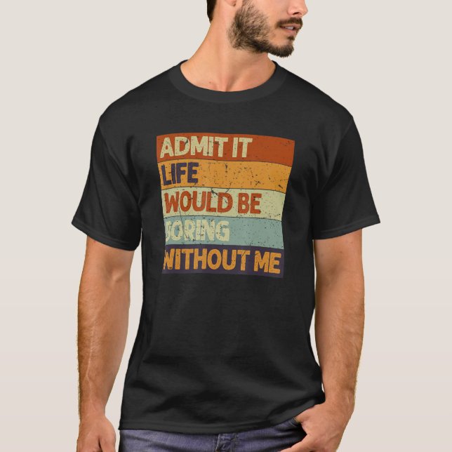 Admit It Life Would Be Boring Without Me Funny Say T-Shirt (Front)