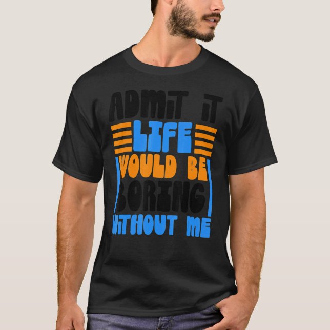Admit It Life Would Be Boring Without Me Funny Say T-Shirt (Front)