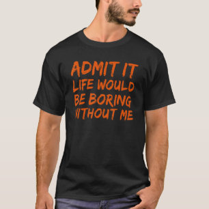 Admit It Life Would Be Boring Without Me Funny Say T-Shirt
