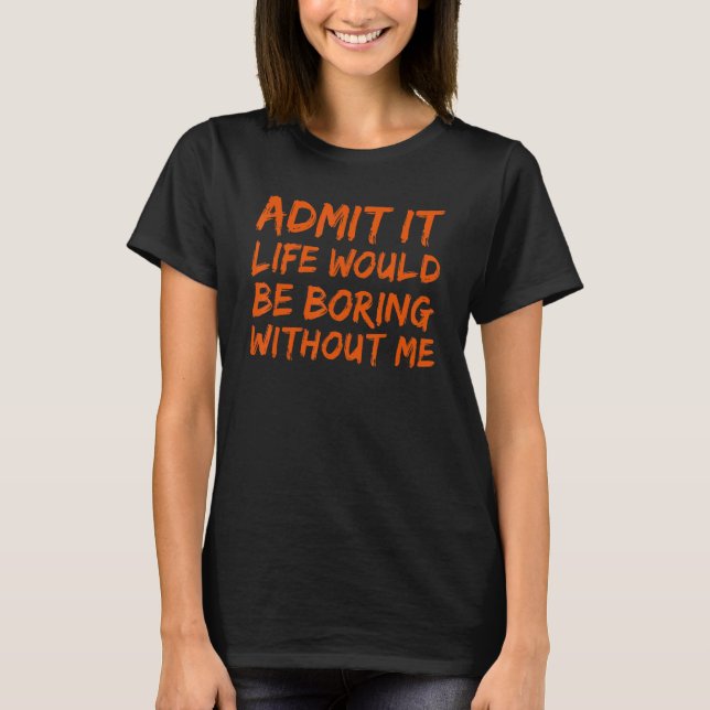 Admit It Life Would Be Boring Without Me Funny Say T-Shirt (Front)