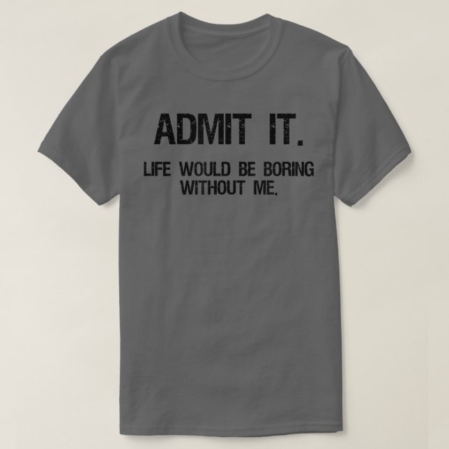 Admit It Life Would Be Boring Without Me Funny Say T-Shirt (Design Front)