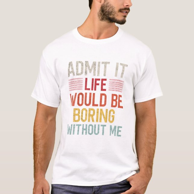 Admit It Life Would Be Boring Without Me Funny Say T-Shirt (Front)