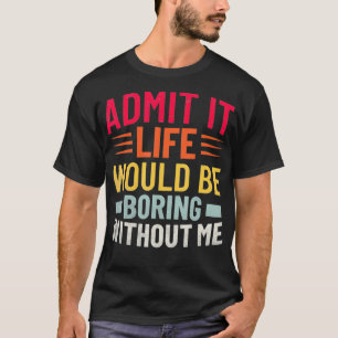 Admit It Life Would Be Boring Without Me Funny Say T-Shirt