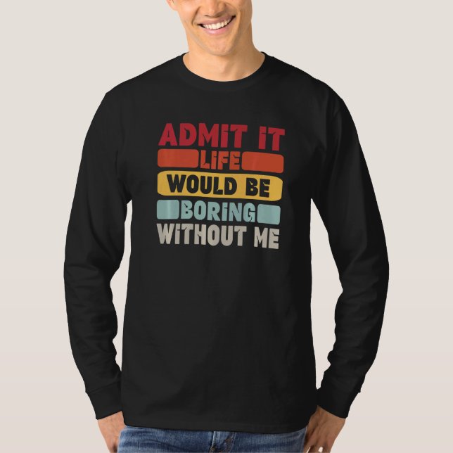 Admit It Life Would Be Boring Without Me Funny Say T-Shirt (Front)