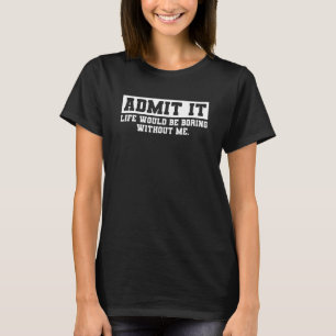 Admit It Life Would Be Boring Without Me Funny Say T-Shirt