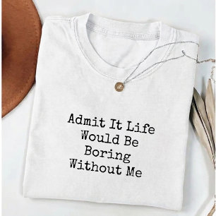 Admit It Life Would Be Boring Without me Funny T-Shirt