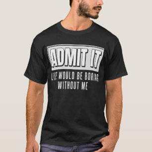 Admit It Life Would Be Boring Without Me Funny T-Shirt