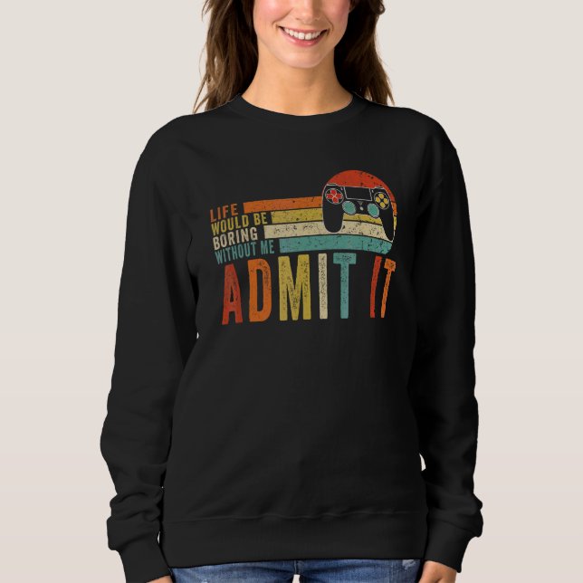 Admit It Life Would Be Boring Without Me Gaming Ga Sweatshirt (Front)