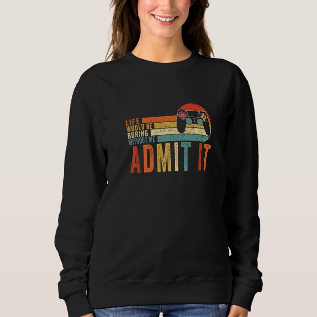 Admit It Life Would Be Boring Without Me Gaming Ga Sweatshirt (Front)