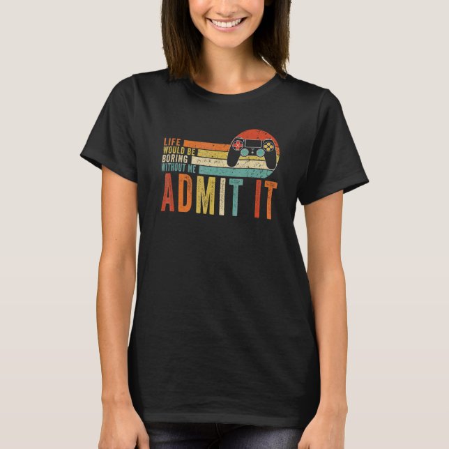 Admit It Life Would Be Boring Without Me Gaming Ga T-Shirt (Front)