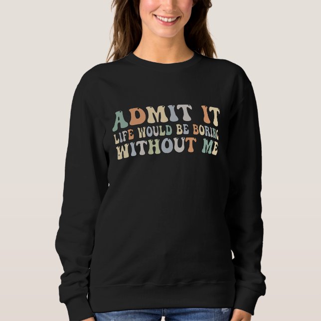 Admit It Life Would Be Boring Without Me Groovy Re Sweatshirt (Front)