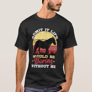 Admit It Life Would Be Boring Without Me Horse Lov T-Shirt