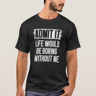 Admit It Life Would Be Boring Without Me Humour S T-Shirt