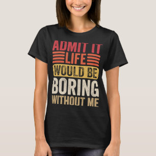 Admit It Life Would Be Boring Without Me Humour Sa T-Shirt