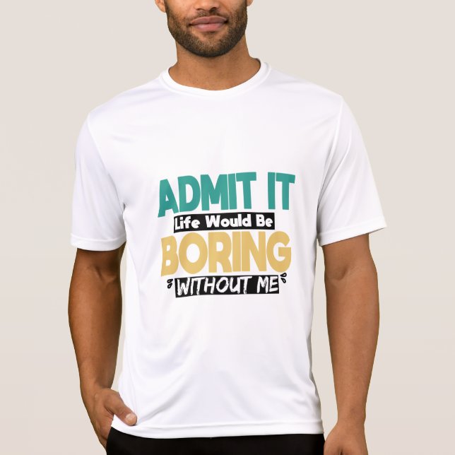 Admit It Life Would Be Boring Without Me , humour  T-Shirt (Front)