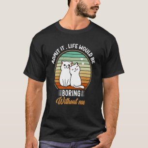Admit It Life Would Be Boring Without Me Love Cat T-Shirt