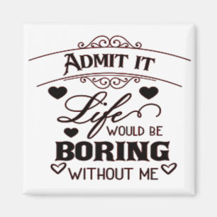 Admit It Life Would Be Boring Without Me Magnet
