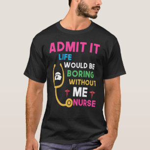 Admit It Life Would Be Boring Without Me Nurse T-Shirt