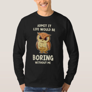 Admit It Life Would Be Boring Without Me  Owl T-Shirt