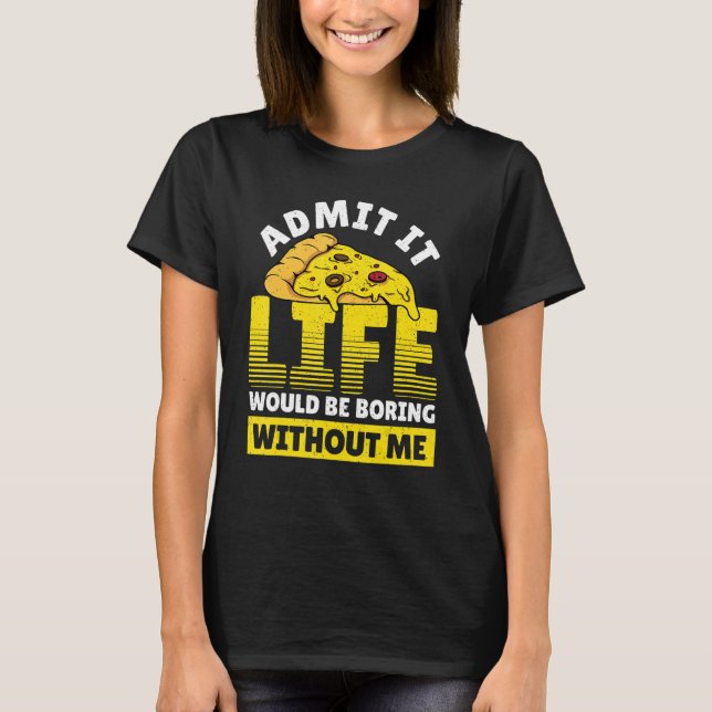 Admit It Life Would Be Boring Without Me Pizza Ita T-Shirt (Front)