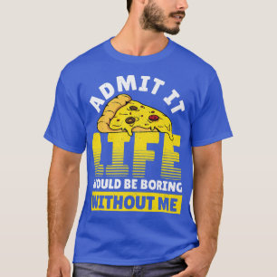 Admit It Life Would Be Boring Without Me Pizza Ita T-Shirt