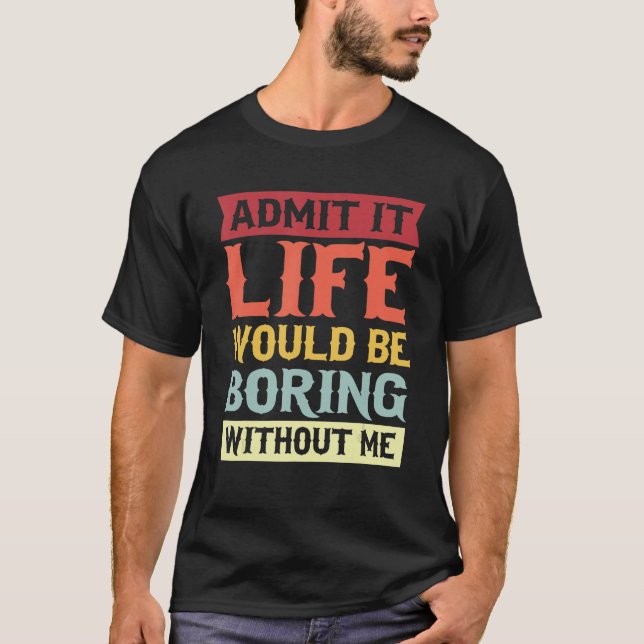 Admit It Life Would Be Boring Without Me  Quote 1 T-Shirt (Front)