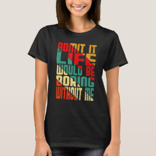 Admit It Life Would Be Boring Without Me  Quote Sa T-Shirt