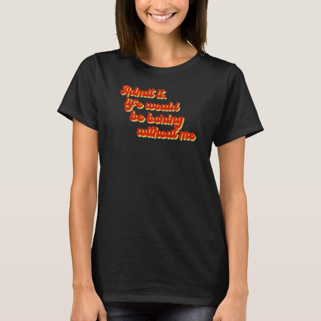 Admit It Life Would Be Boring Without Me  Quote Sa T-Shirt (Front)