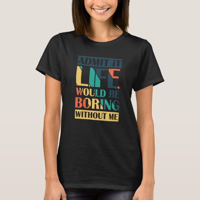 Admit It Life Would Be Boring Without Me Retro   T-Shirt (Front)