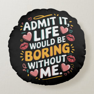 Admit it life would be boring without me round cushion