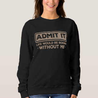 Admit It Life Would Be Boring Without Me Sarcasm Sweatshirt