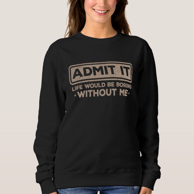 Admit It Life Would Be Boring Without Me Sarcasm   Sweatshirt (Front)