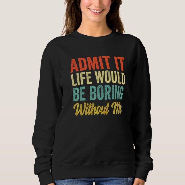 Admit It Life Would Be Boring Without Me  Sarcasm  Sweatshirt (Front)
