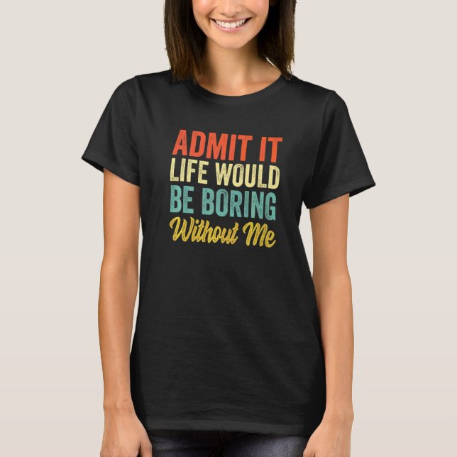 Admit It Life Would Be Boring Without Me  Sarcasm  T-Shirt (Front)