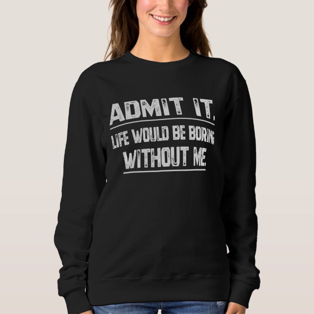 Admit It Life Would Be Boring Without Me   Sarcast Sweatshirt (Front)