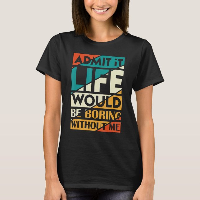 Admit It Life Would Be Boring Without Me   Sarcast T-Shirt (Front)