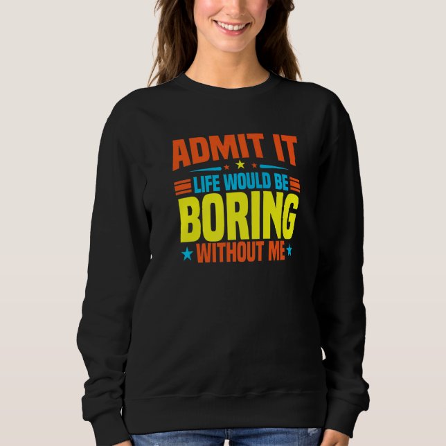 Admit It Life Would Be Boring Without Me  Sarcasti Sweatshirt (Front)
