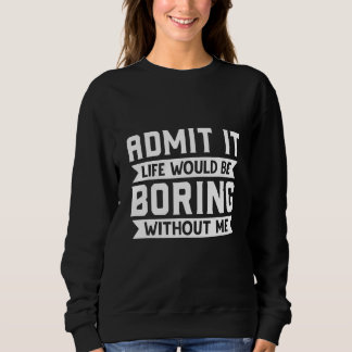 Admit It Life Would Be Boring Without Me  Sarcasti Sweatshirt