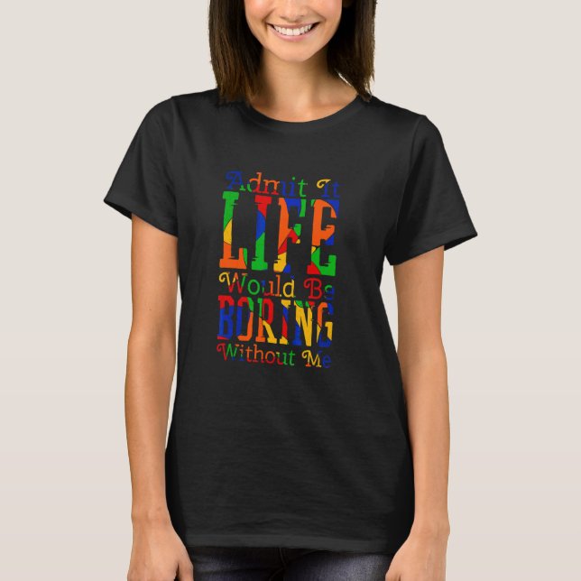 Admit It Life Would Be Boring Without Me  Sarcasti T-Shirt (Front)