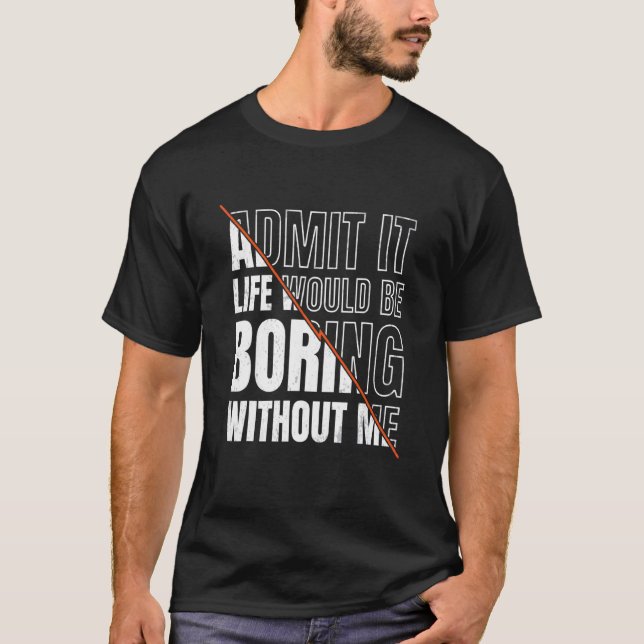 Admit It Life Would Be Boring Without Me Sarcastic T-Shirt (Front)