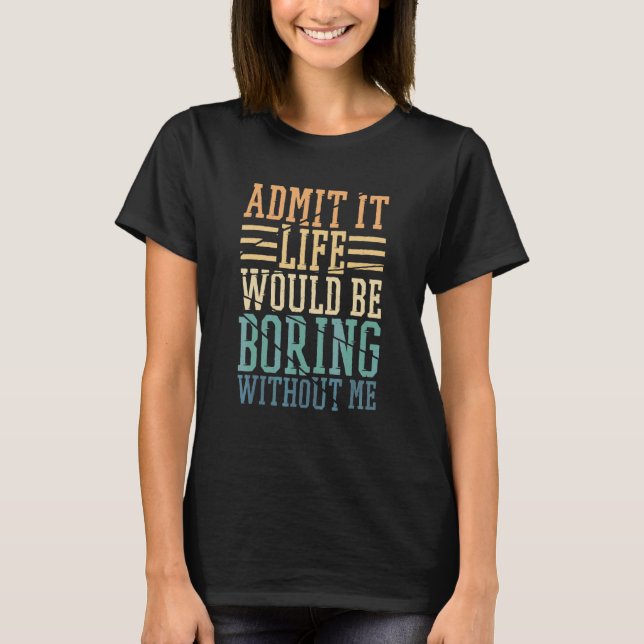 Admit It Life Would Be Boring Without Me Sarcastic T-Shirt (Front)