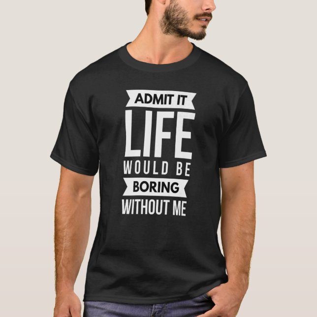 Admit It Life Would Be Boring Without Me Sarcastic T-Shirt (Front)