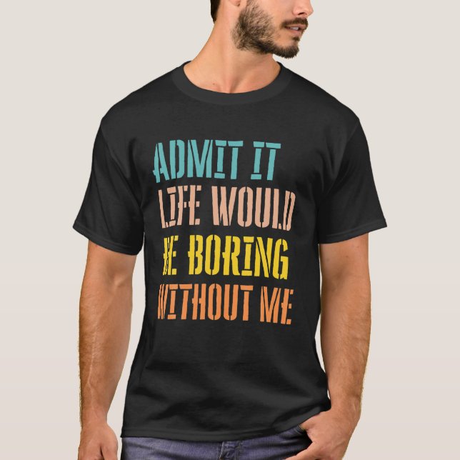 Admit It Life Would Be Boring Without Me Sarcastic T-Shirt (Front)