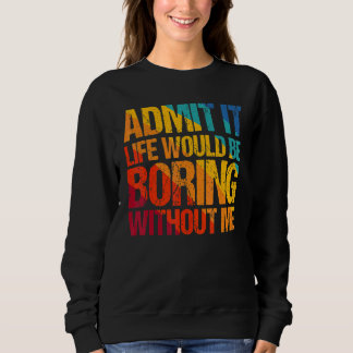 Admit It Life Would Be Boring Without Me  Saying 1 Sweatshirt