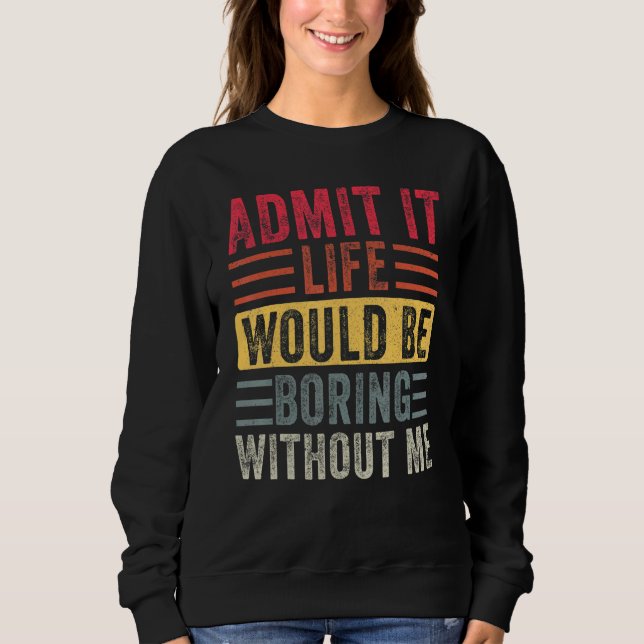 Admit It Life Would Be Boring Without Me  Saying 1 Sweatshirt (Front)