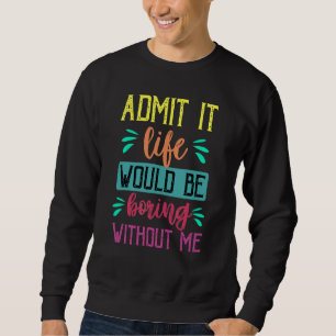 Admit It Life Would Be Boring Without Me  Saying 1 Sweatshirt