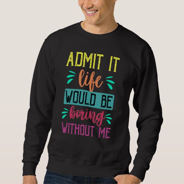 Admit It Life Would Be Boring Without Me  Saying 1 Sweatshirt (Front)