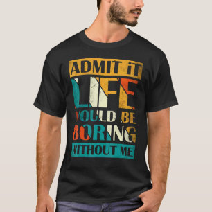 Admit It Life Would Be Boring Without Me  Saying 1 T-Shirt